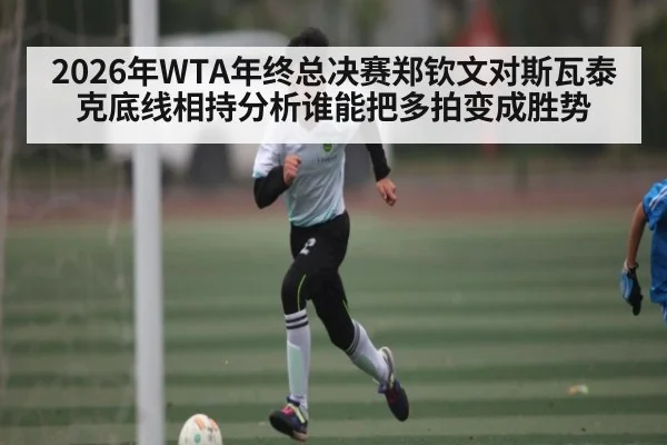 2026年WTA年终总决赛郑钦文对斯瓦泰克底线相持分析谁能把多拍变成胜势